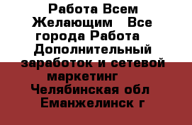 Работа Всем Желающим - Все города Работа » Дополнительный заработок и сетевой маркетинг   . Челябинская обл.,Еманжелинск г.